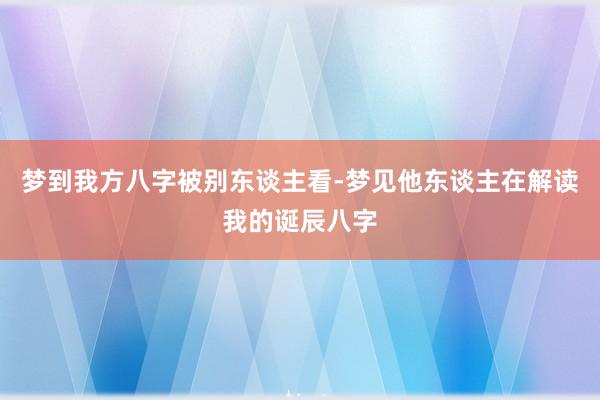 梦到我方八字被别东谈主看-梦见他东谈主在解读我的诞辰八字
