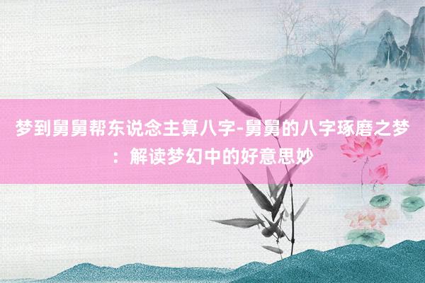 梦到舅舅帮东说念主算八字-舅舅的八字琢磨之梦：解读梦幻中的好意思妙
