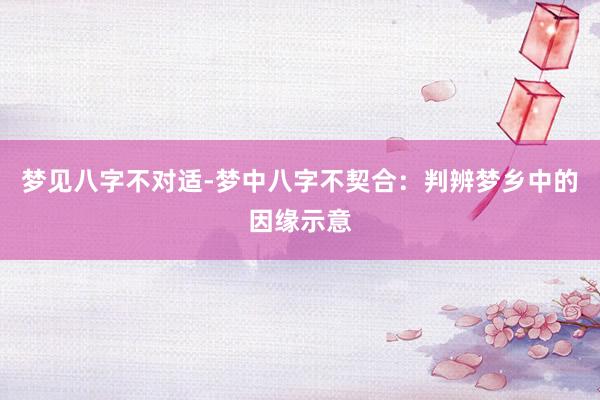 梦见八字不对适-梦中八字不契合：判辨梦乡中的因缘示意