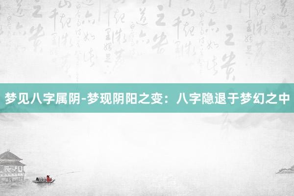 梦见八字属阴-梦现阴阳之变：八字隐退于梦幻之中