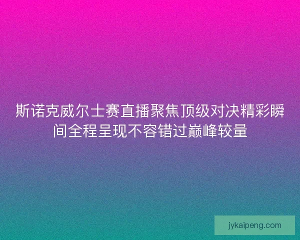 斯诺克威尔士赛直播聚焦顶级对决精彩瞬间全程呈现不容错过巅峰较量 斯诺克威尔士赛直播聚焦顶级对决精彩瞬间全程呈现不容错过巅峰较量