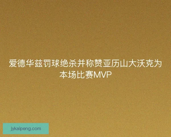 爱德华兹罚球绝杀并称赞亚历山大沃克为本场比赛MVP 爱德华兹罚球绝杀并称赞亚历山大沃克为本场比赛MVP