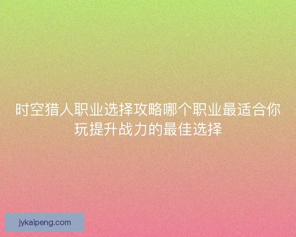时空猎人职业选择攻略哪个职业最适合你玩提升战力的最佳选择