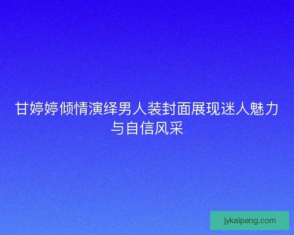 甘婷婷倾情演绎男人装封面展现迷人魅力与自信风采