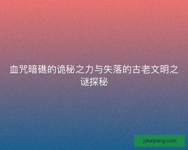 血咒暗礁的诡秘之力与失落的古老文明之谜探秘