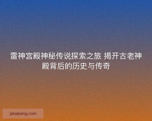 雷神宫殿神秘传说探索之旅 揭开古老神殿背后的历史与传奇