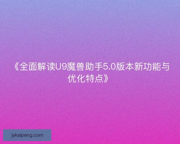 《全面解读U9魔兽助手5.0版本新功能与优化特点》