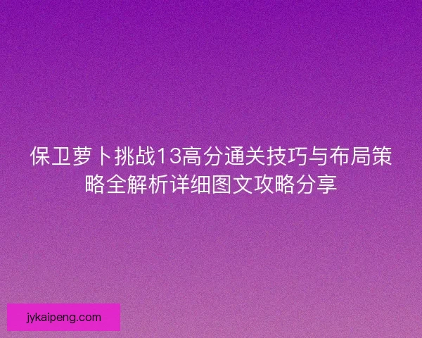 保卫萝卜挑战13高分通关技巧与布局策略全解析详细图文攻略分享