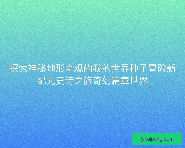 探索神秘地形奇观的我的世界种子冒险新纪元史诗之旅奇幻篇章世界