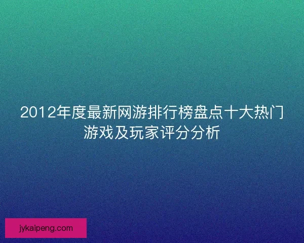 2012年度最新网游排行榜盘点十大热门游戏及玩家评分分析