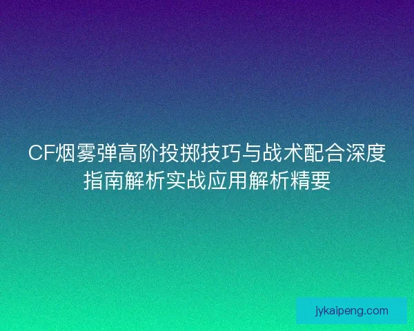 CF烟雾弹高阶投掷技巧与战术配合深度指南解析实战应用解析精要