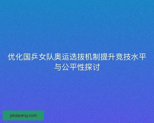 优化国乒女队奥运选拔机制提升竞技水平与公平性探讨