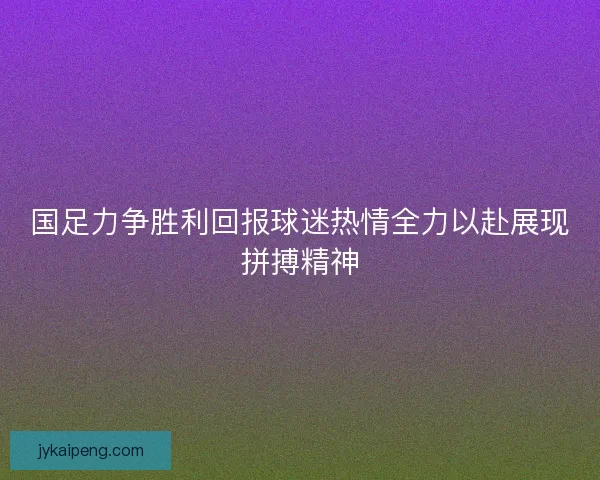 国足力争胜利回报球迷热情全力以赴展现拼搏精神
