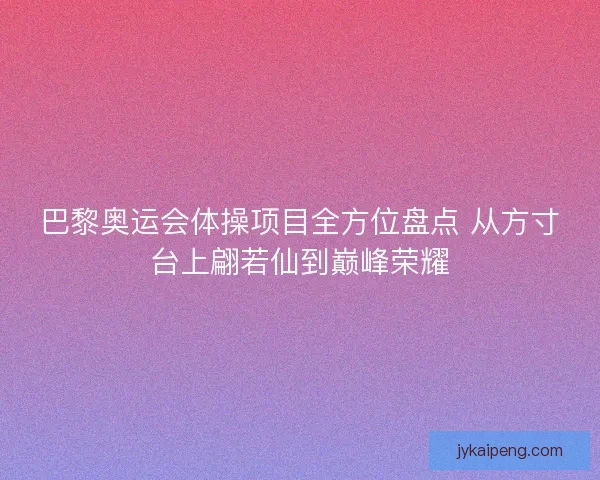 巴黎奥运会体操项目全方位盘点 从方寸台上翩若仙到巅峰荣耀