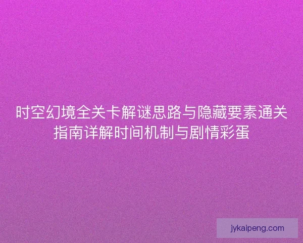 时空幻境全关卡解谜思路与隐藏要素通关指南详解时间机制与剧情彩蛋