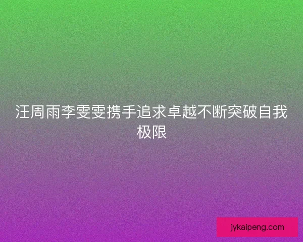 汪周雨李雯雯携手追求卓越不断突破自我极限