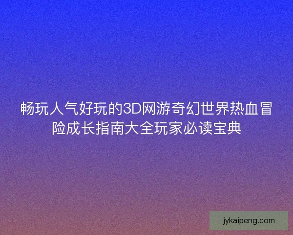 畅玩人气好玩的3D网游奇幻世界热血冒险成长指南大全玩家必读宝典