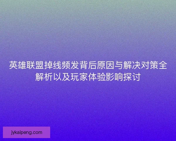 英雄联盟掉线频发背后原因与解决对策全解析以及玩家体验影响探讨