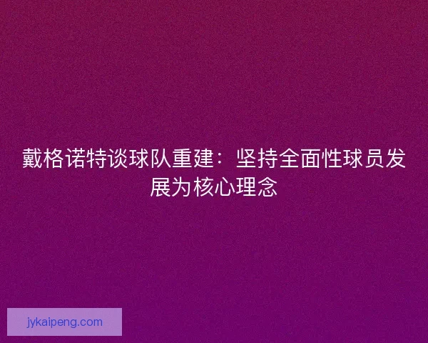 戴格诺特谈球队重建：坚持全面性球员发展为核心理念