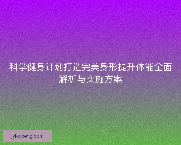 科学健身计划打造完美身形提升体能全面解析与实施方案
