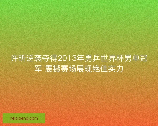 许昕逆袭夺得2013年男乒世界杯男单冠军 震撼赛场展现绝佳实力