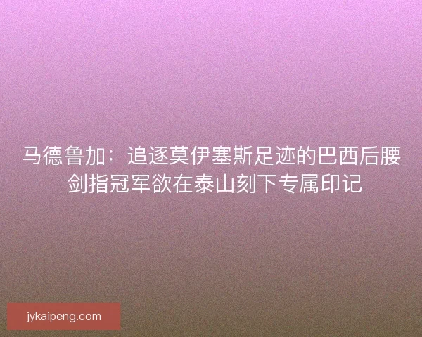 马德鲁加：追逐莫伊塞斯足迹的巴西后腰 剑指冠军欲在泰山刻下专属印记