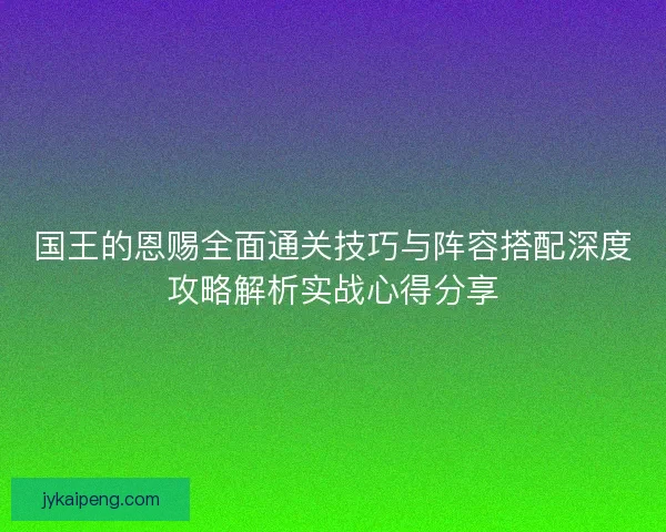 国王的恩赐全面通关技巧与阵容搭配深度攻略解析实战心得分享