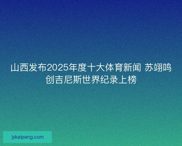 山西发布2025年度十大体育新闻 苏翊鸣创吉尼斯世界纪录上榜