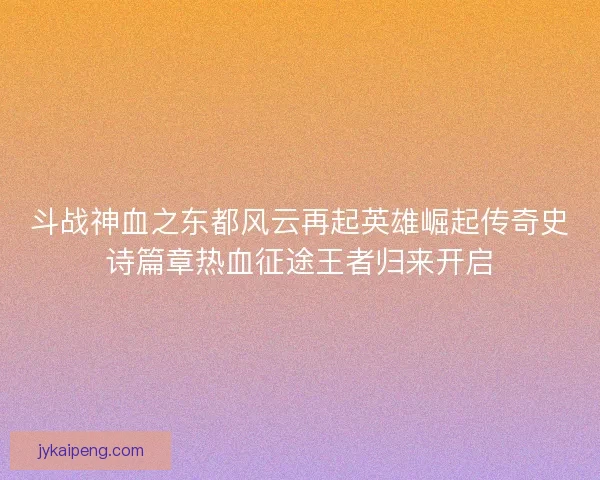 斗战神血之东都风云再起英雄崛起传奇史诗篇章热血征途王者归来开启