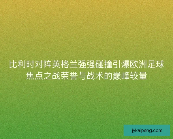 比利时对阵英格兰强强碰撞引爆欧洲足球焦点之战荣誉与战术的巅峰较量