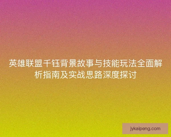 英雄联盟千钰背景故事与技能玩法全面解析指南及实战思路深度探讨 英雄联盟千钰背景故事与技能玩法全面解析指南及实战思路深度探讨