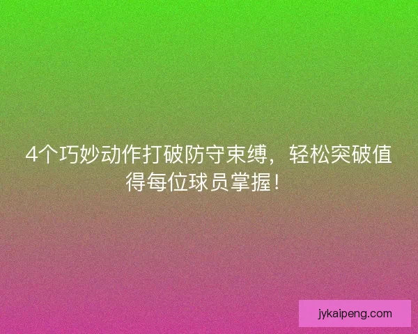 4个巧妙动作打破防守束缚，轻松突破值得每位球员掌握！