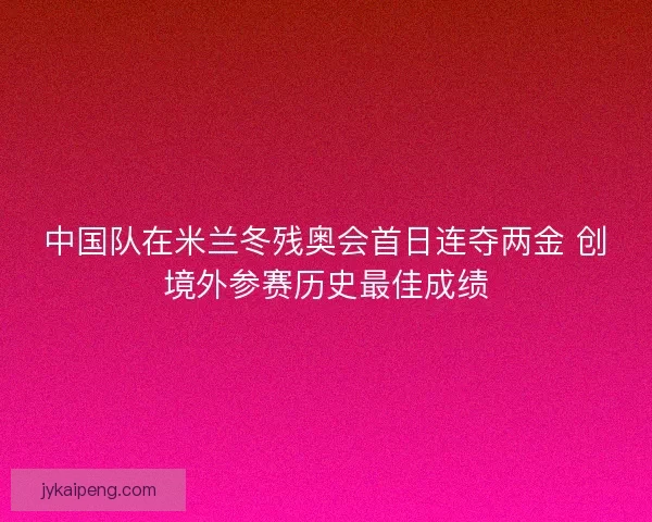 中国队在米兰冬残奥会首日连夺两金 创境外参赛历史最佳成绩 中国队在米兰冬残奥会首日连夺两金 创境外参赛历史最佳成绩