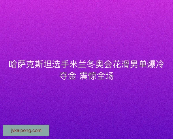 哈萨克斯坦选手米兰冬奥会花滑男单爆冷夺金 震惊全场