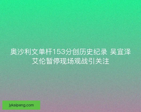 奥沙利文单杆153分创历史纪录 吴宜泽艾伦暂停现场观战引关注