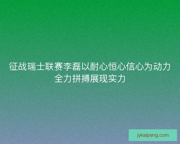 征战瑞士联赛李磊以耐心恒心信心为动力全力拼搏展现实力