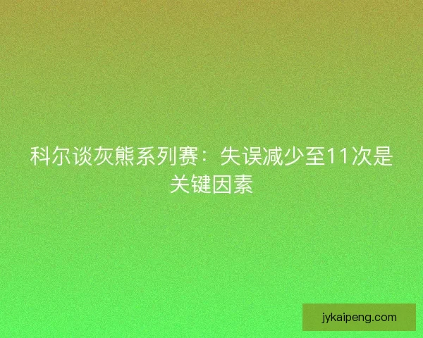 科尔谈灰熊系列赛：失误减少至11次是关键因素