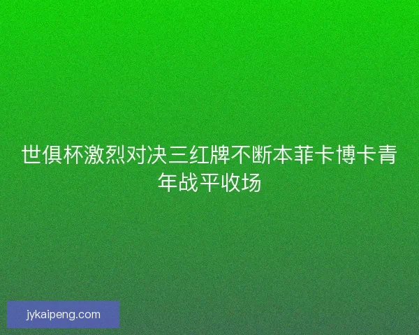 世俱杯激烈对决三红牌不断本菲卡博卡青年战平收场