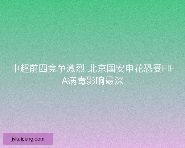 中超前四竞争激烈 北京国安申花恐受FIFA病毒影响最深 中超前四竞争激烈 北京国安申花恐受FIFA病毒影响最深