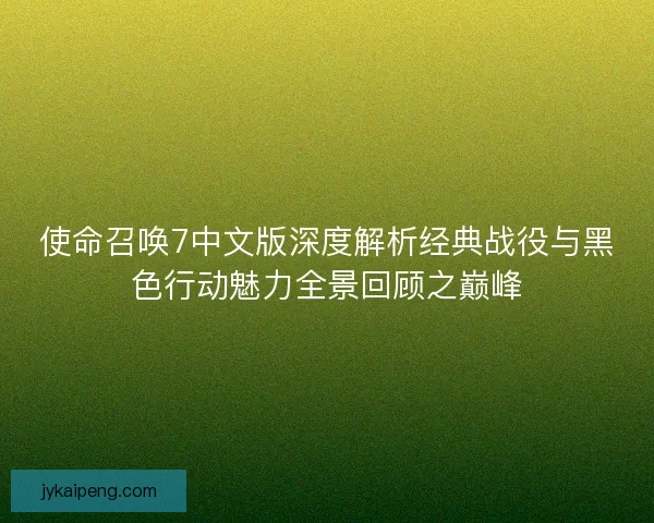使命召唤7中文版深度解析经典战役与黑色行动魅力全景回顾之巅峰 使命召唤7中文版深度解析经典战役与黑色行动魅力全景回顾之巅峰
