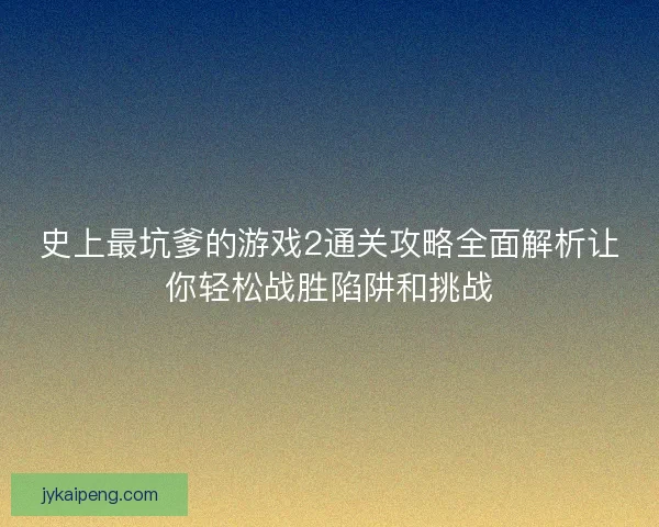 史上最坑爹的游戏2通关攻略全面解析让你轻松战胜陷阱和挑战
