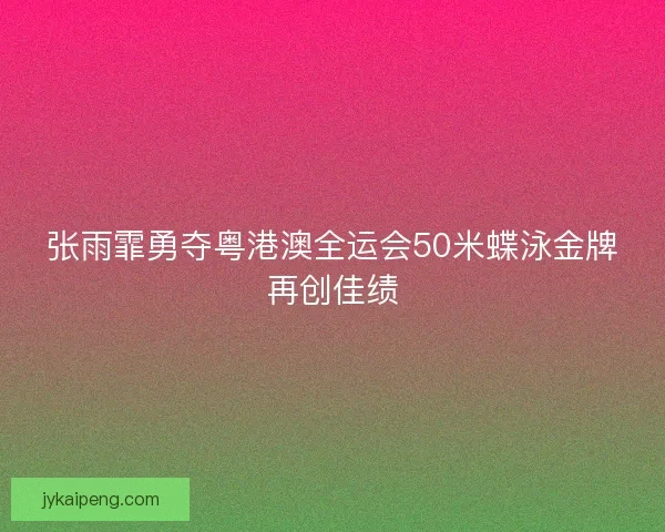 张雨霏勇夺粤港澳全运会50米蝶泳金牌再创佳绩 张雨霏勇夺粤港澳全运会50米蝶泳金牌再创佳绩