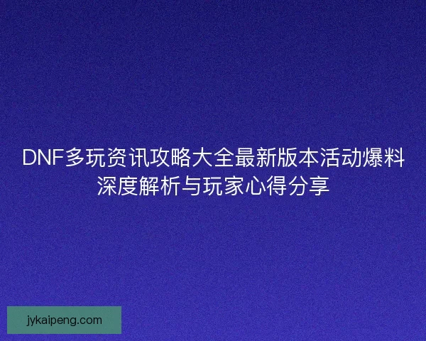 DNF多玩资讯攻略大全最新版本活动爆料深度解析与玩家心得分享