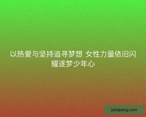 以热爱与坚持追寻梦想 女性力量依旧闪耀逐梦少年心