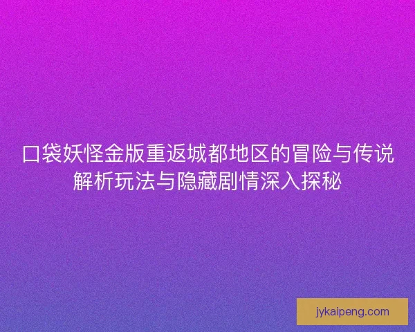 口袋妖怪金版重返城都地区的冒险与传说解析玩法与隐藏剧情深入探秘