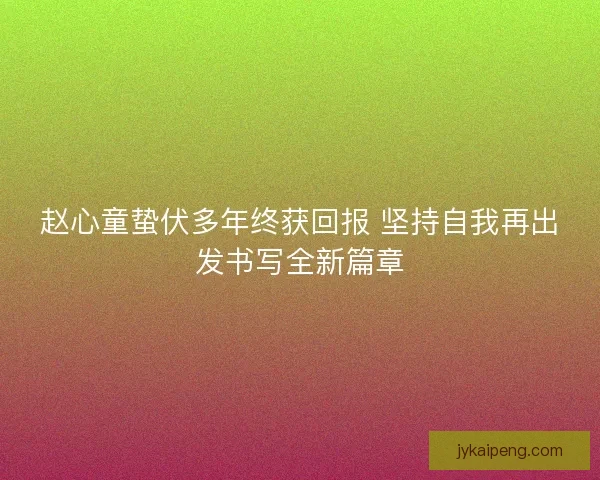 赵心童蛰伏多年终获回报 坚持自我再出发书写全新篇章 赵心童蛰伏多年终获回报 坚持自我再出发书写全新篇章