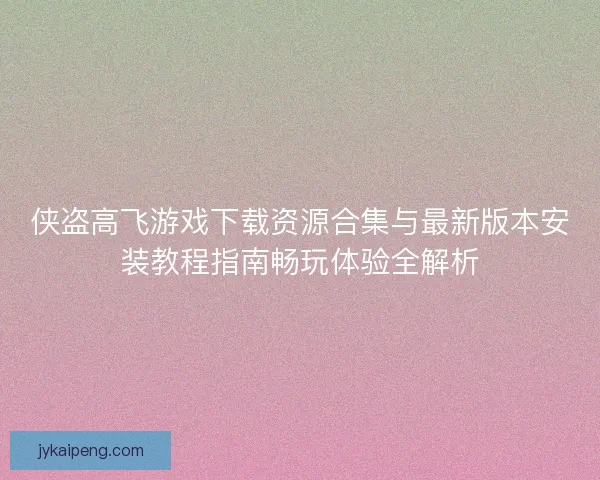 侠盗高飞游戏下载资源合集与最新版本安装教程指南畅玩体验全解析