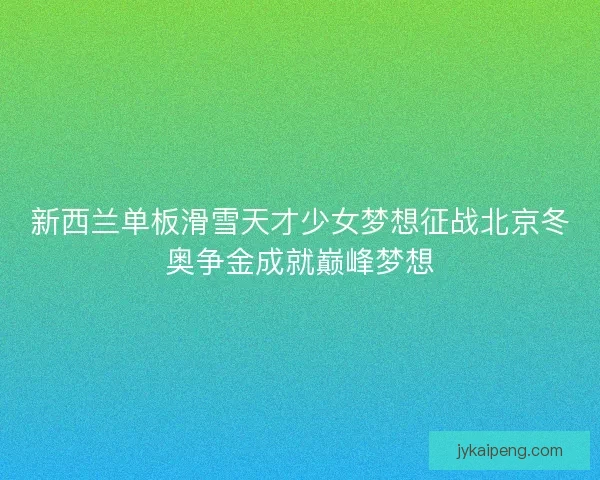 新西兰单板滑雪天才少女梦想征战北京冬奥争金成就巅峰梦想 新西兰单板滑雪天才少女梦想征战北京冬奥争金成就巅峰梦想
