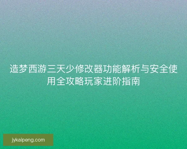 造梦西游三天少修改器功能解析与安全使用全攻略玩家进阶指南