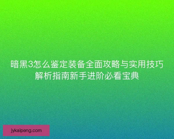 暗黑3怎么鉴定装备全面攻略与实用技巧解析指南新手进阶必看宝典 暗黑3怎么鉴定装备全面攻略与实用技巧解析指南新手进阶必看宝典